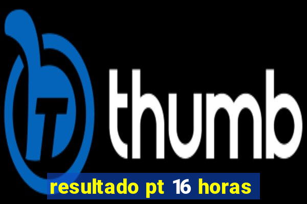 resultado pt 16 horas
